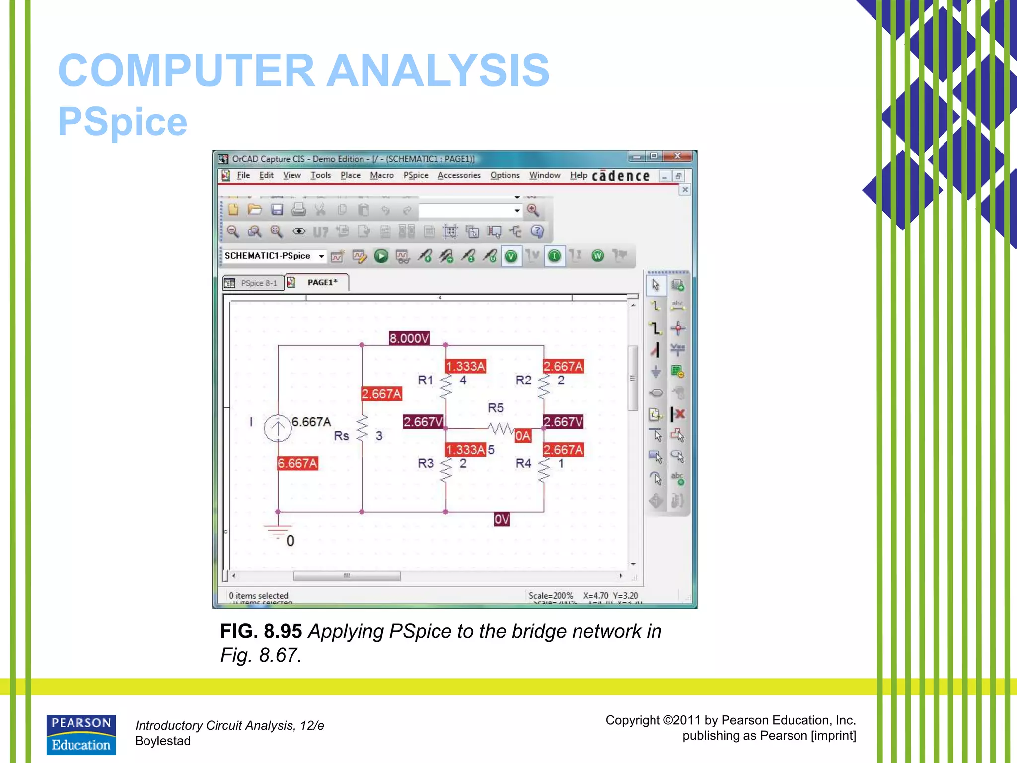 Introductory Circuit Analysis, 12/e
Boylestad
Copyright ©2011 by Pearson Education, Inc.
publishing as Pearson [imprint]
COMPUTER ANALYSIS
PSpice
FIG. 8.95 Applying PSpice to the bridge network in
Fig. 8.67.
 