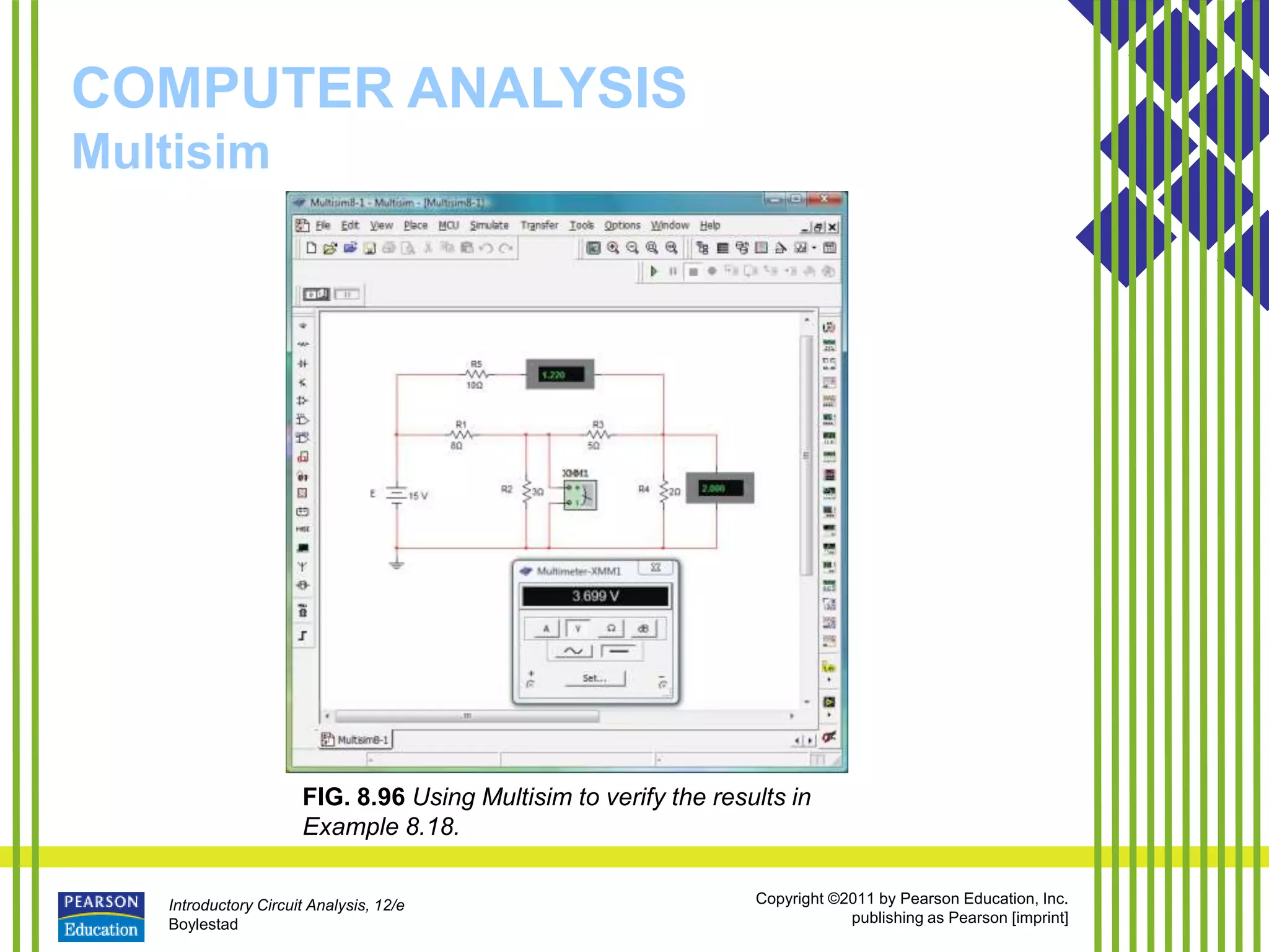 Introductory Circuit Analysis, 12/e
Boylestad
Copyright ©2011 by Pearson Education, Inc.
publishing as Pearson [imprint]
COMPUTER ANALYSIS
Multisim
FIG. 8.96 Using Multisim to verify the results in
Example 8.18.
 