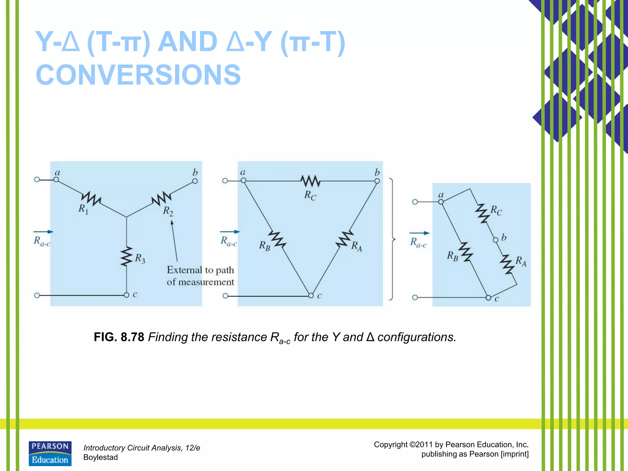 Introductory Circuit Analysis, 12/e
Boylestad
Copyright ©2011 by Pearson Education, Inc.
publishing as Pearson [imprint]
Y-Δ (T-π) AND Δ-Y (π-T)
CONVERSIONS
FIG. 8.78 Finding the resistance Ra-c for the Y and Δ configurations.
 