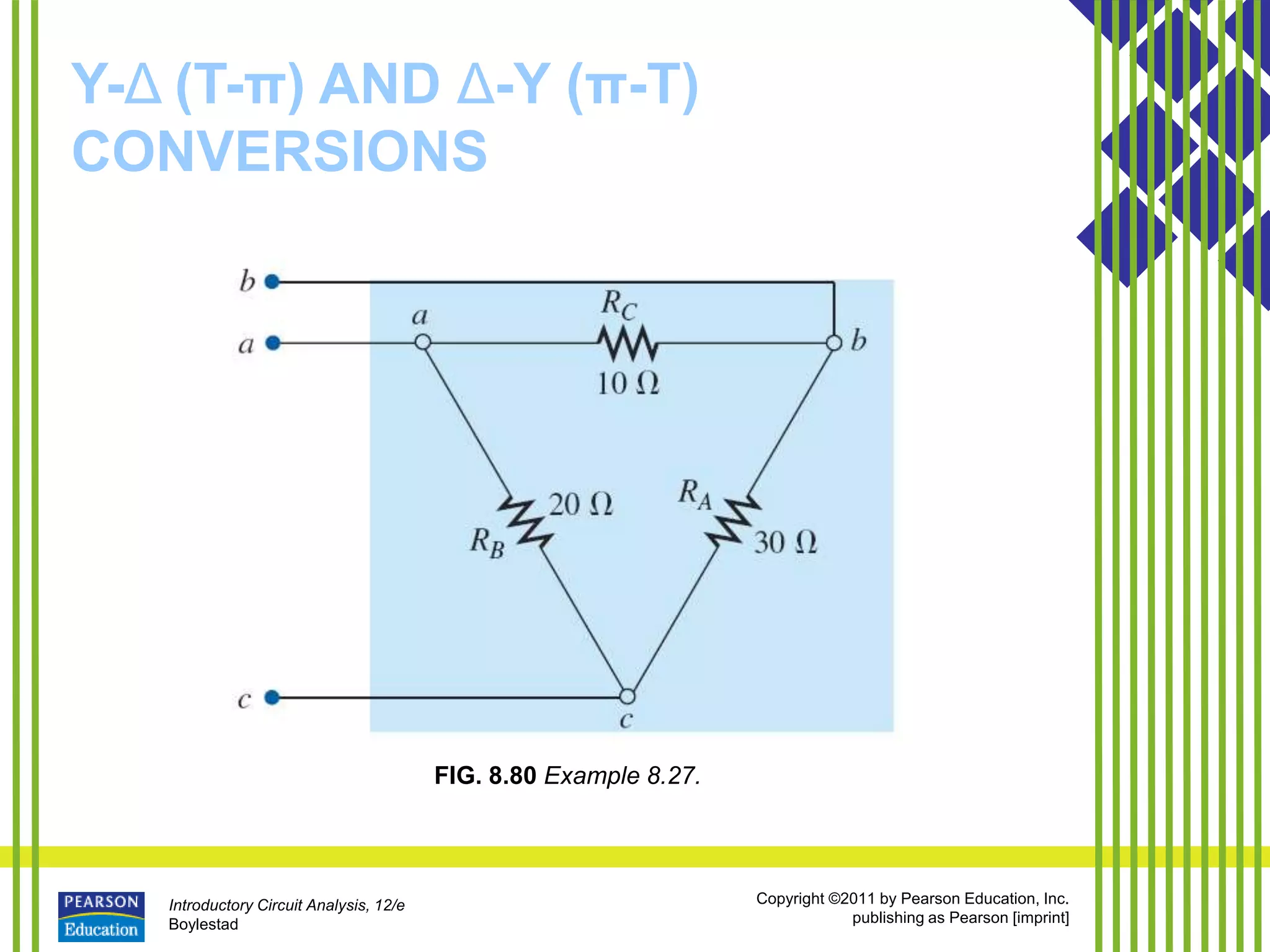 Introductory Circuit Analysis, 12/e
Boylestad
Copyright ©2011 by Pearson Education, Inc.
publishing as Pearson [imprint]
Y-Δ (T-π) AND Δ-Y (π-T)
CONVERSIONS
FIG. 8.80 Example 8.27.
 