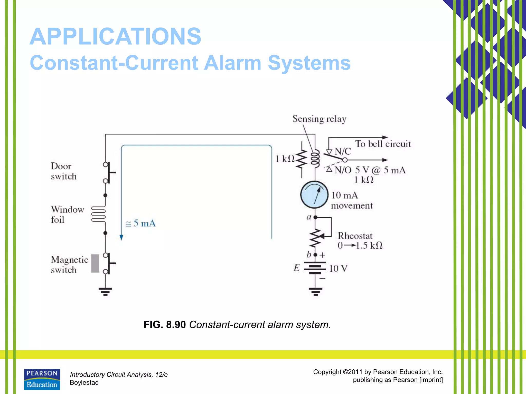 Introductory Circuit Analysis, 12/e
Boylestad
Copyright ©2011 by Pearson Education, Inc.
publishing as Pearson [imprint]
APPLICATIONS
Constant-Current Alarm Systems
FIG. 8.90 Constant-current alarm system.
 