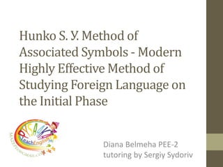 Hunko S. У. Method of
Associated Symbols - Modern
Highly Effective Method of
Studying Foreign Language on
the Initial Phase
Diana Belmeha PEE-2
tutoring by Sergiy Sydoriv
 