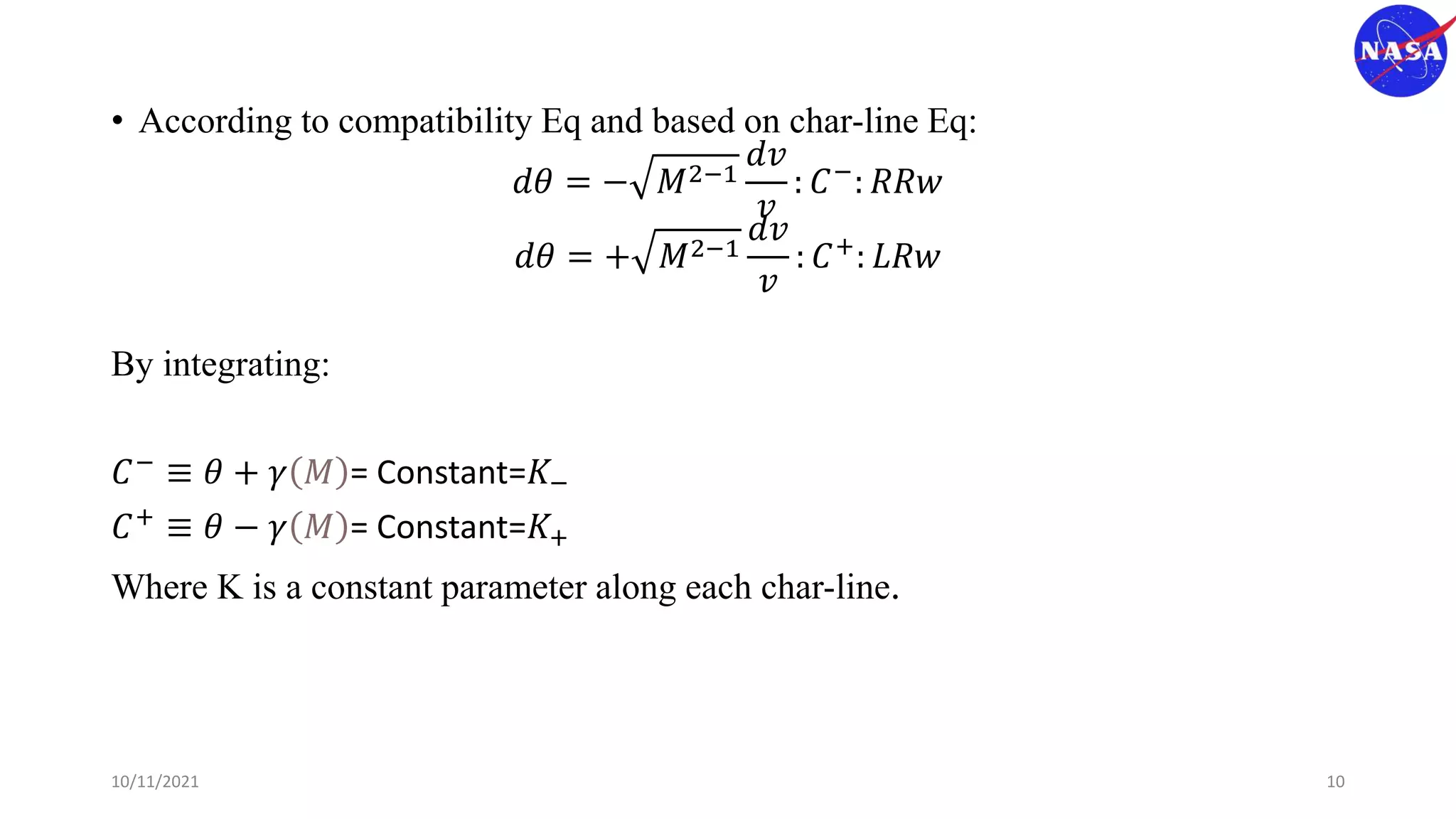 • According to compatibility Eq and based on char-line Eq:
𝑑𝜃 = − 𝑀2−1
𝑑𝑣
𝑣
: 𝐶−
: 𝑅𝑅𝑤
𝑑𝜃 = + 𝑀2−1
𝑑𝑣
𝑣
: 𝐶+: 𝐿𝑅𝑤
By integrating:
𝐶−
≡ 𝜃 + 𝛾 𝑀 = Constant=𝐾−
𝐶+
≡ 𝜃 − 𝛾 𝑀 = Constant=𝐾+
Where K is a constant parameter along each char-line.
10/11/2021 10
 