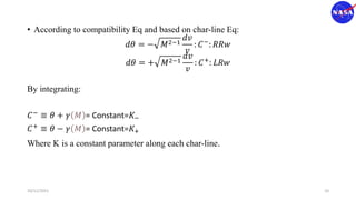 • According to compatibility Eq and based on char-line Eq:
𝑑𝜃 = − 𝑀2−1
𝑑𝑣
𝑣
: 𝐶−
: 𝑅𝑅𝑤
𝑑𝜃 = + 𝑀2−1
𝑑𝑣
𝑣
: 𝐶+: 𝐿𝑅𝑤
By integrating:
𝐶−
≡ 𝜃 + 𝛾 𝑀 = Constant=𝐾−
𝐶+
≡ 𝜃 − 𝛾 𝑀 = Constant=𝐾+
Where K is a constant parameter along each char-line.
10/11/2021 10
 
