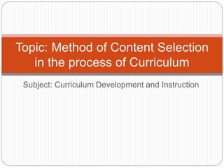 Subject: Curriculum Development and Instruction
Topic: Method of Content Selection
in the process of Curriculum
 