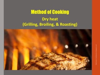 Method of Cooking
Dry heat
(Grilling, Broiling, & Roasting)
Delhindra/chefqtrainer.blogspot.com
 