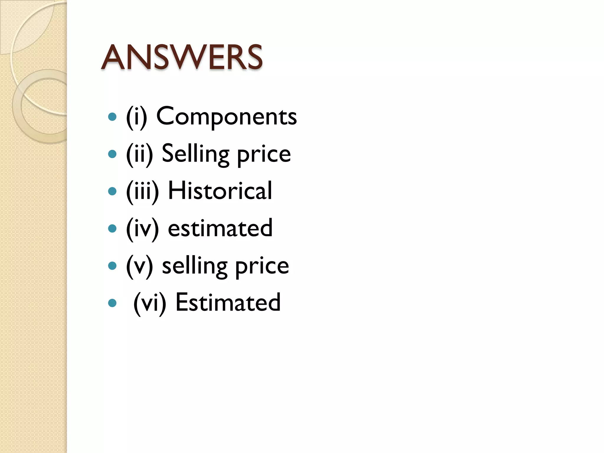 ANSWERS
(i) Components
 (ii) Selling price
 (iii) Historical
 (iv) estimated
 (v) selling price
 (vi) Estimated


 