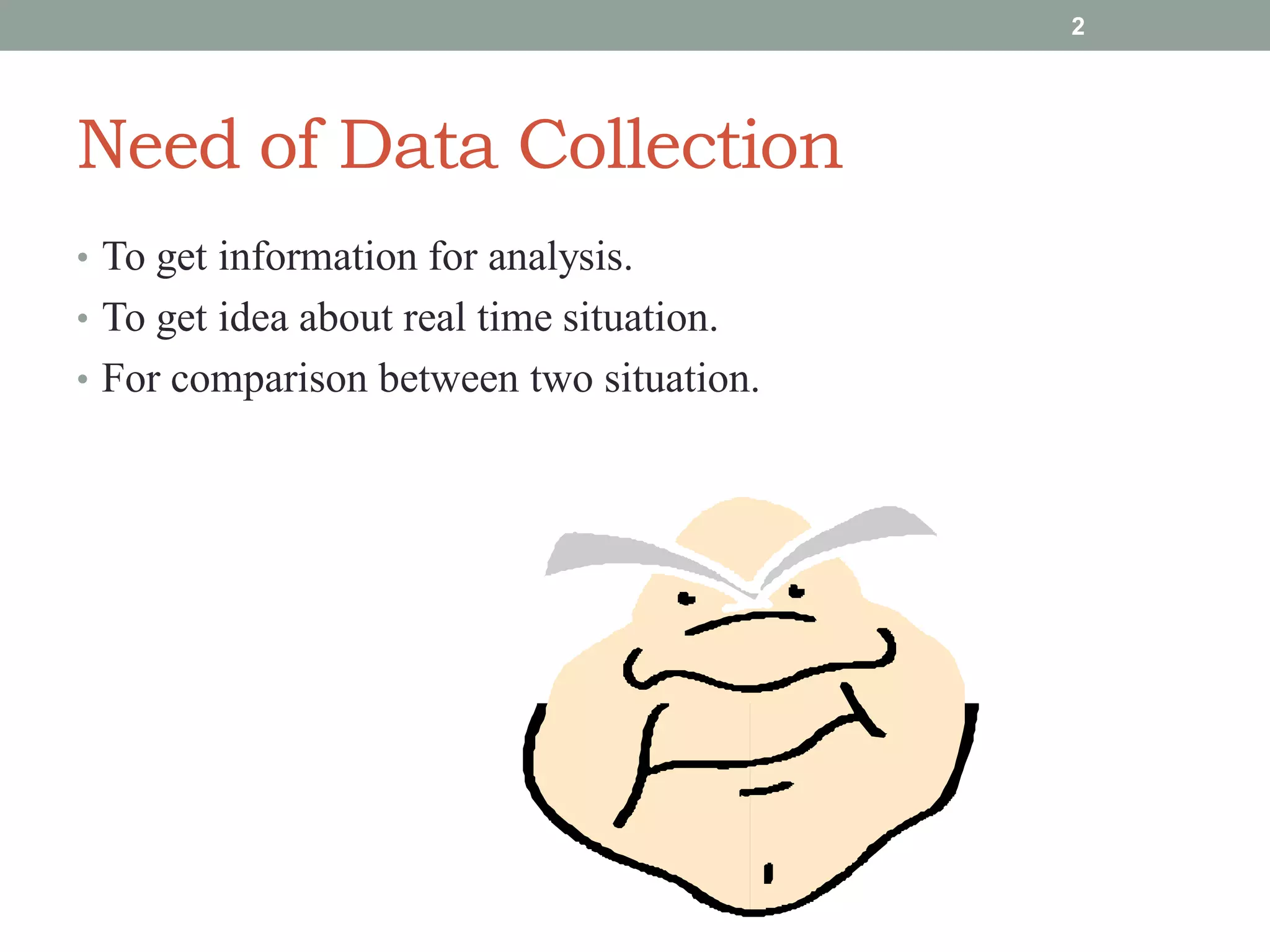 Need of Data Collection
• To get information for analysis.
• To get idea about real time situation.
• For comparison between two situation.
2
 