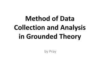 Method of Data
Collection and Analysis
 in Grounded Theory
         by Pray
 