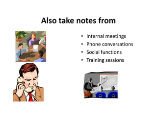 Also take notes from
          •   Internal meetings
          •   Phone conversations
          •   Social functions
          •   Training sessions
 