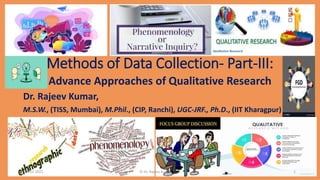 Methods of Data Collection- Part-III:
Advance Approaches of Qualitative Research
Dr. Rajeev Kumar,
M.S.W., (TISS, Mumbai), M.Phil., (CIP, Ranchi), UGC-JRF., Ph.D., (IIT Kharagpur)
08-01-2021 © Dr. Rajeev Kumar 2021 1
 
