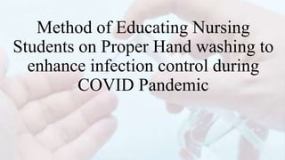 Method of Educating Nursing
Students on Proper Hand washing to
enhance infection control during
COVID Pandemic
 