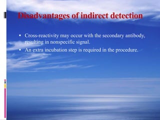 Disadvantages of indirect detection
 Cross-reactivity may occur with the secondary antibody,
resulting in nonspecific signal.
 An extra incubation step is required in the procedure.
 