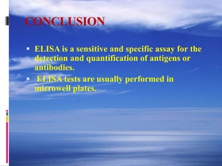 CONCLUSION
 ELISA is a sensitive and specific assay for the
detection and quantification of antigens or
antibodies.
 ELISA tests are usually performed in
microwell plates.
 