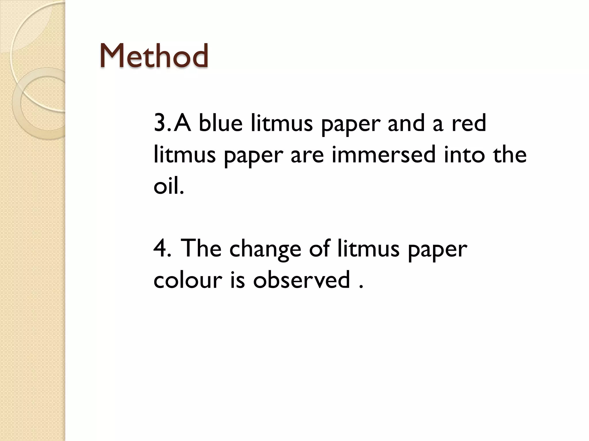 Method
  3. A blue litmus paper and a red
  litmus paper are immersed into the
  oil.

  4. The change of litmus paper
  colour is observed .
 