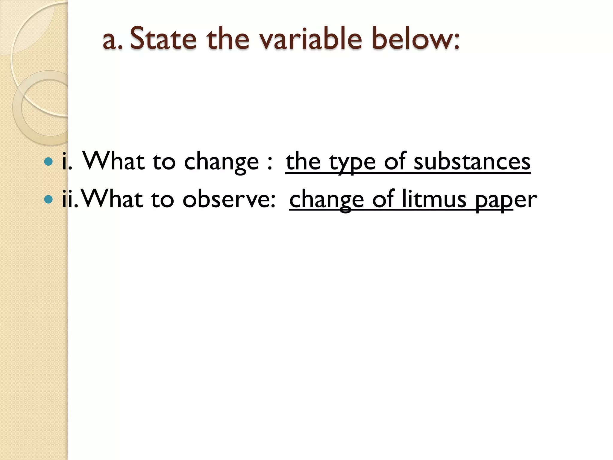 a. State the variable below:


 i. What to change : the type of substances
 ii. What to observe: change of litmus paper
 