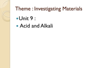 Theme : Investigating Materials
 Unit9:
 Acid and Alkali
 