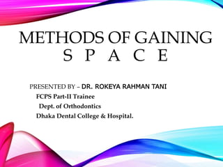 METHODS OF GAINING
S P A C E
PRESENTED BY – DR. ROKEYA RAHMAN TANI
FCPS Part-II Trainee
Dept. of Orthodontics
Dhaka Dental College & Hospital.
 