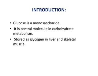 INTRODUCTION:
• Glucose is a monosaccharide.
• It is central molecule in carbohydrate
metabolism.
• Stored as glycogen in liver and skeletal
• Stored as glycogen in liver and skeletal
muscle.
 