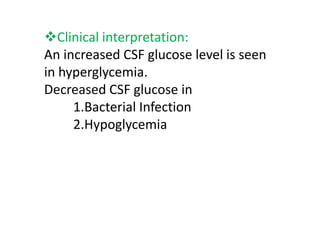 Clinical interpretation:
An increased CSF glucose level is seen
in hyperglycemia.
Decreased CSF glucose in
1.Bacterial Infection
2.Hypoglycemia
2.Hypoglycemia
 