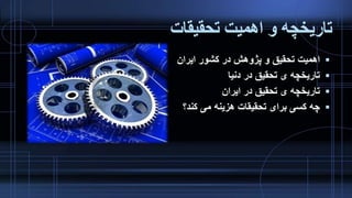 ‫تحقیقات‬ ‫اهمیت‬ ‫و‬ ‫تاریخچه‬
‫ایران‬ ‫کشور‬ ‫در‬ ‫پژوهش‬ ‫و‬ ‫تحقیق‬ ‫اهمیت‬
‫دنیا‬ ‫در‬ ‫تحقیق‬ ‫ی‬ ‫تاریخچه‬
‫ایران‬ ‫در‬ ‫تحقیق‬ ‫ی‬ ‫تاریخچه‬
‫کند؟‬ ‫می‬ ‫هزینه‬ ‫تحقیقات‬ ‫برای‬ ‫کسی‬ ‫چه‬
 