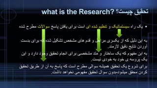 ‫چیست؟‬ ‫تحقیق‬what is the Research?
‫راه‬ ‫یک‬‫سیستماتیک‬‫و‬‫ای‬ ‫شده‬ ‫تنظیم‬‫پاسخ‬ ‫یافتن‬ ‫برای‬ ‫است‬‫سواالت‬‫م‬‫شده‬ ‫طرح‬
‫ب‬ ‫برای‬ ‫که‬ ‫شده‬ ‫تشکیل‬ ‫مشخص‬ ‫های‬ ‫قدم‬ ‫و‬ ‫مراحل‬ ‫یکسری‬ ‫از‬ ‫که‬ ‫دلیل‬ ‫این‬ ‫به‬‫دست‬
‫الزمند‬ ‫دقیق‬ ‫نتایج‬ ‫آوردن‬.
‫ا‬ ‫و‬ ‫دارد‬ ‫وجود‬ ‫تحقیق‬ ‫انجام‬ ‫برای‬ ‫مشخصی‬ ‫متد‬ ‫و‬ ‫ساختار‬ ‫یک‬ ‫که‬ ‫مفهوم‬ ‫این‬ ‫به‬‫ین‬
‫نیست‬ ‫خودی‬ ‫به‬ ‫خود‬ ‫ی‬ ‫پروسه‬ ‫یک‬.
‫ت‬ ‫طریق‬ ‫از‬ ‫آن‬ ‫به‬ ‫پاسخ‬ ‫که‬ ‫است‬ ‫مطرح‬ ‫سوالی‬ ‫همیشه‬ ‫تحقیق‬ ‫یک‬ ‫شروع‬ ‫برای‬‫حقیق‬
‫میشود‬ ‫محقق‬ ‫کردن‬-‫داشت‬ ‫نخواهد‬ ‫مفهومی‬ ‫تحقیق‬ ‫سوال‬ ‫بدون‬.
 