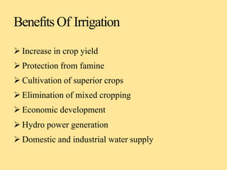 BenefitsOf Irrigation
 Increase in crop yield
 Protection from famine
 Cultivation of superior crops
 Elimination of mixed cropping
 Economic development
 Hydro power generation
 Domestic and industrial water supply
 