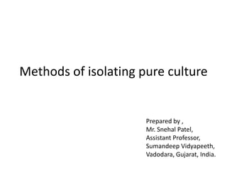 Methods of isolating pure culture
Prepared by ,
Mr. Snehal Patel,
Assistant Professor,
Sumandeep Vidyapeeth,
Vadodara, Gujarat, India.
 