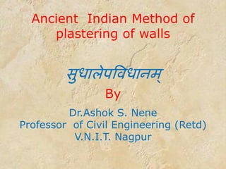 Ancient Indian Method of
plastering of walls
सुधारेऩविधानभ्
By
Dr.Ashok S. Nene
Professor of Civil Engineering (Retd)
V.N.I.T. Nagpur
 