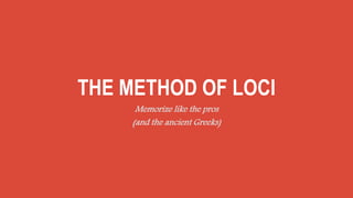 THE METHOD OF LOCI
Memorize like the pros
(and the ancient Greeks)
 