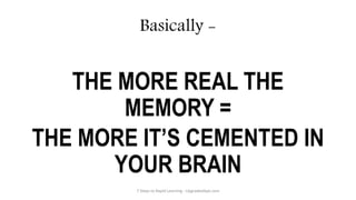 Basically -
THE MORE REAL THE
MEMORY =
THE MORE IT’S CEMENTED IN
YOUR BRAIN
7 Steps to Rapid Learning - UpgradedApe.com
 