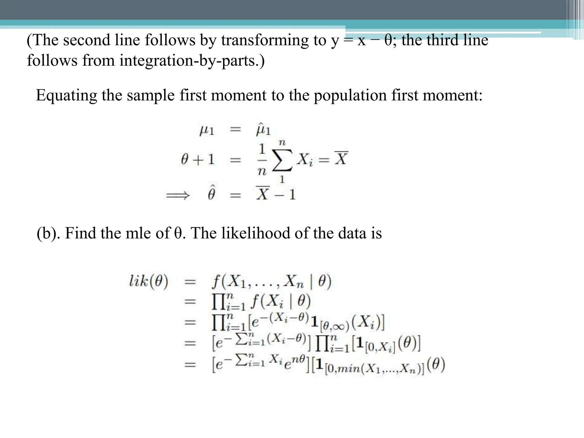 (The second line follows by transforming to y = x − θ; the third line
follows from integration-by-parts.)
Equating the sample first moment to the population first moment:
(b). Find the mle of θ. The likelihood of the data is
 