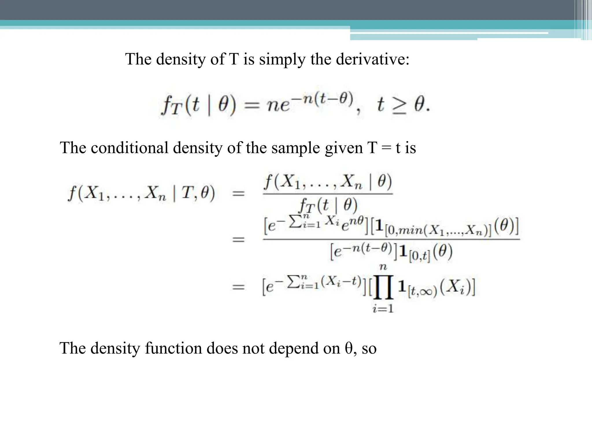 The density of T is simply the derivative:
The conditional density of the sample given T = t is
The density function does not depend on θ, so
 