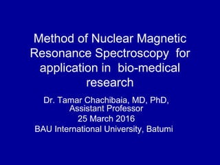 Method of Nuclear Magnetic
Resonance Spectroscopy for
application in bio-medical
research
Dr. Tamar Chachibaia, MD, PhD,
Assistant Professor
25 March 2016
BAU International University, Batumi
 