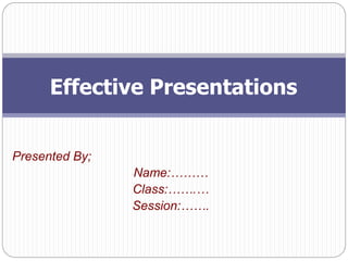 Presented By;
Name:………
Class:…….…
Session:…….
Effective Presentations
 