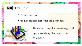 Example
• Census- As it is.
• Product Satisfaction feedback described.
• How much time does an average child
spend watching short videos on
YouTube?
 