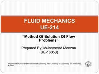 “Method Of Solution Of Flow
Problems”
Prepared By: Muhammad Meezan
(UE-16058)
FLUID MECHANICS
UE-214
Department of Urban and Infrastructure Engineering, NED University of Engineering and Technology,
Karachi
 
