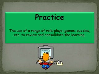 Practice
The use of a range of role-plays, games, puzzles,
etc. to review and consolidate the learning.
 