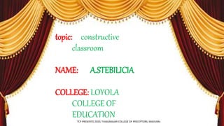 topic: constructive
classroom
NAME: A.STEBILICIA
COLLEGE: LOYOLA
COLLEGE OF
EDUCATION
TCP PRESENTO 2020, THIAGARAJAR COLLEGE OF PRECEPTORS, MADURAI.
 