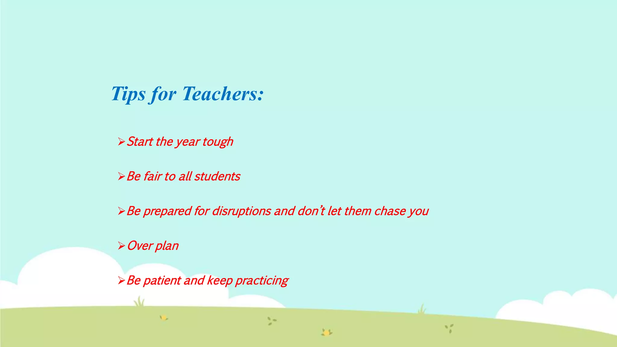 Tips for Teachers:
Start the year tough
Be fair to all students
Be prepared for disruptions and don’t let them chase you
Over plan
Be patient and keep practicing
 