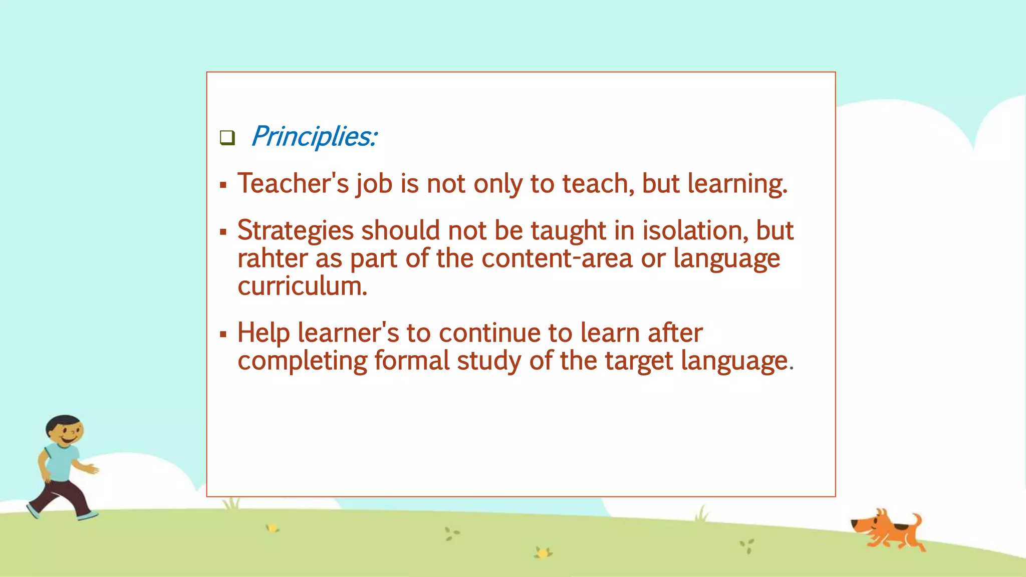 Principlies:
 Teacher's job is not only to teach, but learning.
 Strategies should not be taught in isolation, but
rahter as part of the content-area or language
curriculum.
 Help learner's to continue to learn after
completing formal study of the target language.
 