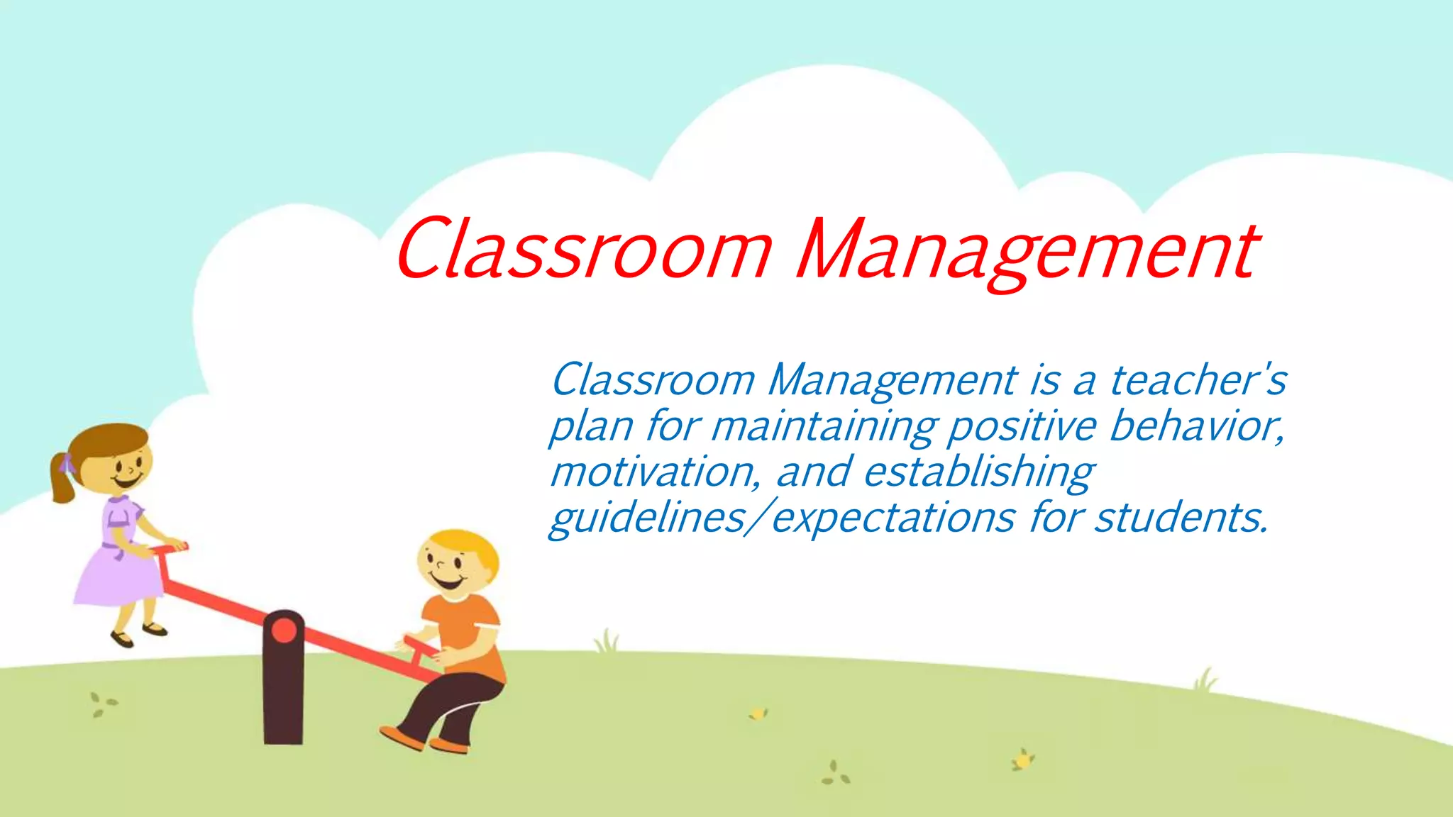 Classroom Management
Classroom Management is a teacher's
plan for maintaining positive behavior,
motivation, and establishing
guidelines/expectations for students.
 