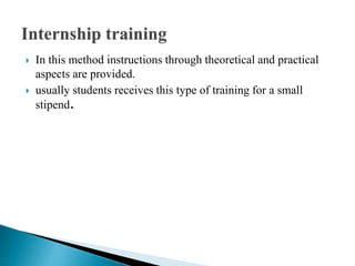  In this method instructions through theoretical and practical
aspects are provided.
 usually students receives this type of training for a small
stipend.
 