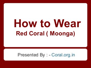 How to Wear
Red Coral ( Moonga)


Presented By : - Coral.org.in
 