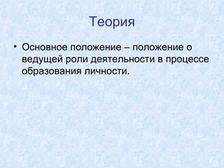 Теория Основное положение – положение о ведущей роли деятельности в процессе образования личности. 