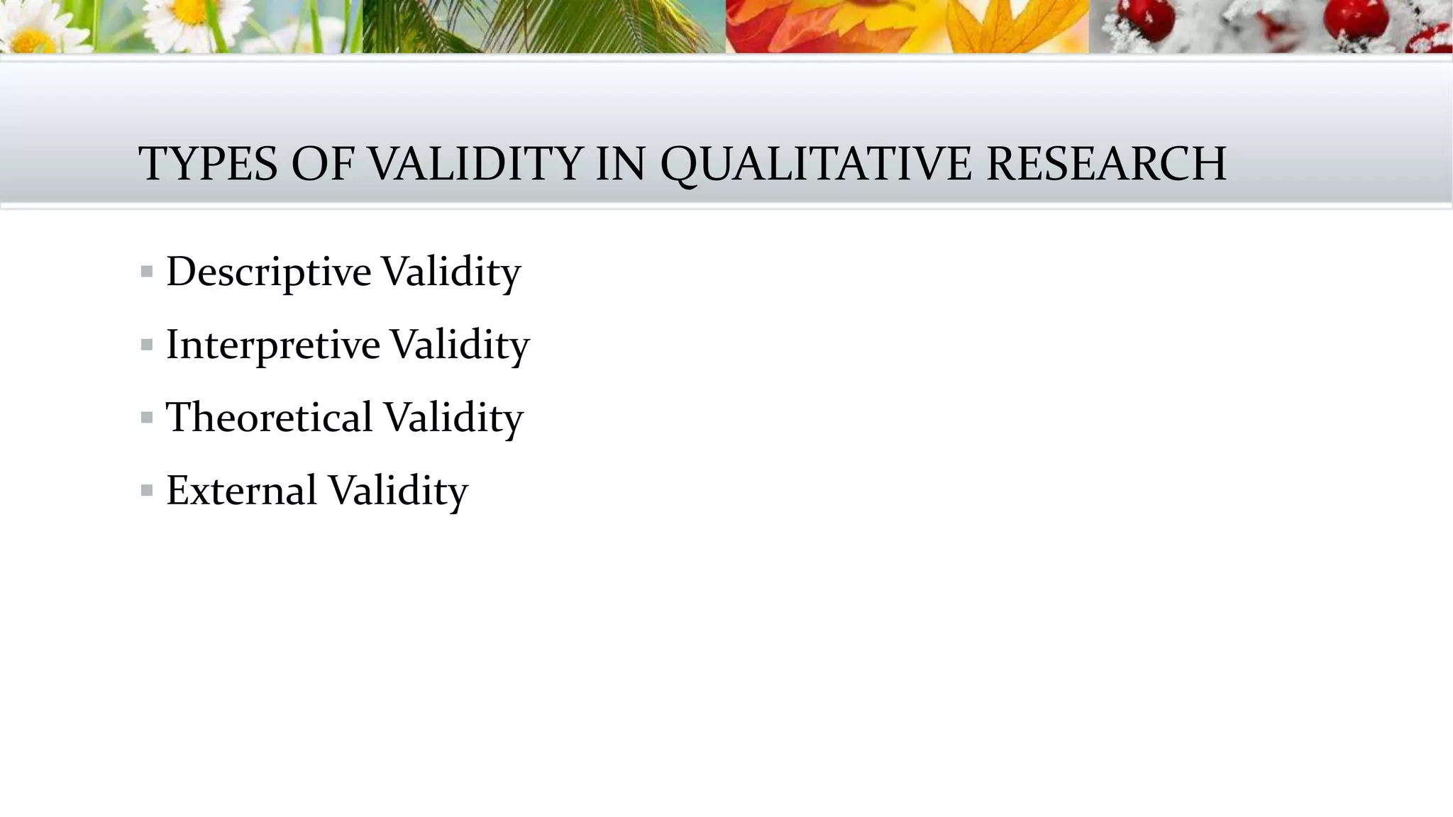 TYPES OF VALIDITY IN QUALITATIVE RESEARCH
 Descriptive Validity
 Interpretive Validity
 Theoretical Validity
 External Validity
 