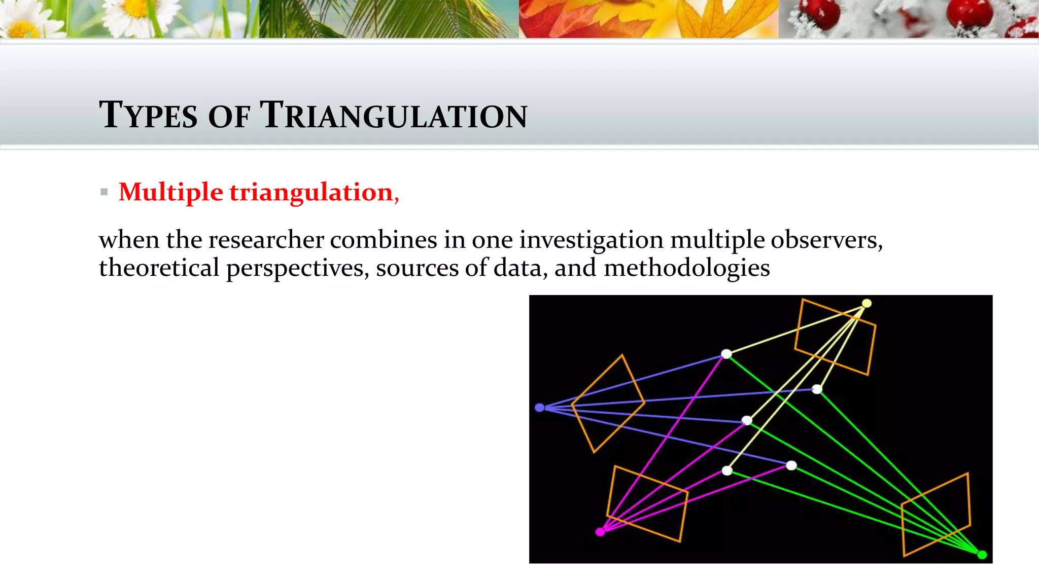 TYPES OF TRIANGULATION
 Multiple triangulation,
when the researcher combines in one investigation multiple observers,
theoretical perspectives, sources of data, and methodologies
 