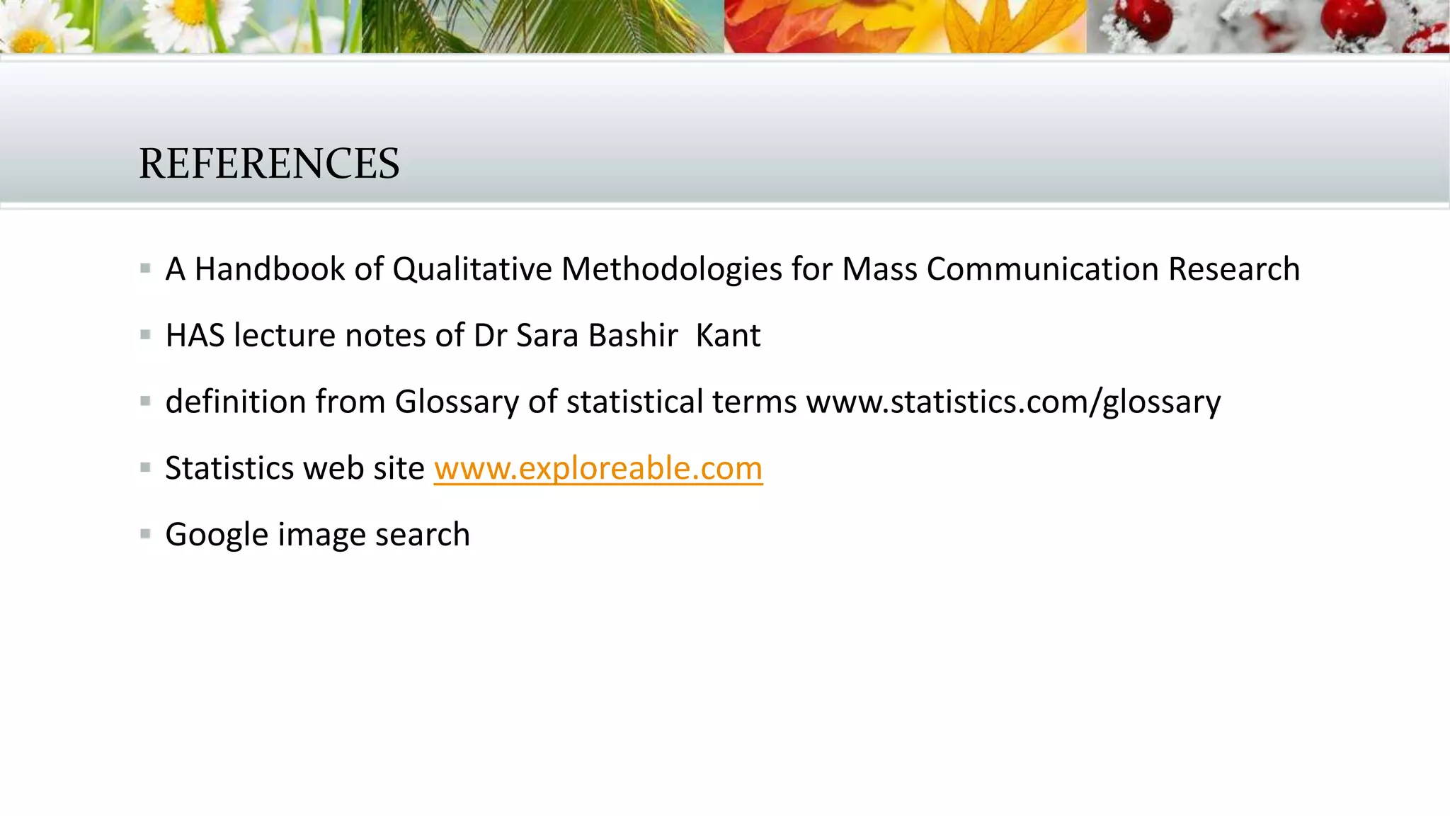 REFERENCES
 A Handbook of Qualitative Methodologies for Mass Communication Research
 HAS lecture notes of Dr Sara Bashir Kant
 definition from Glossary of statistical terms www.statistics.com/glossary
 Statistics web site www.exploreable.com
 Google image search
 