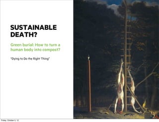 SUSTAINABLE
DEATH?
Green burial: How to turn a
human body into compost?
“Dying to Do the Right Thing”

Friday, October 5, 12

 