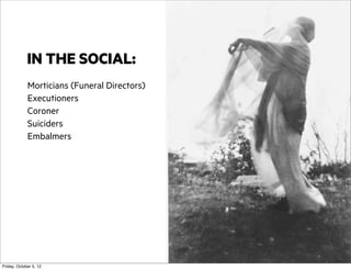 IN THE SOCIAL:
Morticians (Funeral Directors)
Executioners
Coroner
Suiciders
Embalmers

Friday, October 5, 12

 